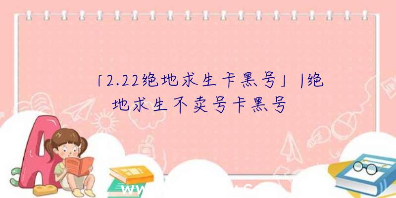 「2.22绝地求生卡黑号」|绝地求生不卖号卡黑号